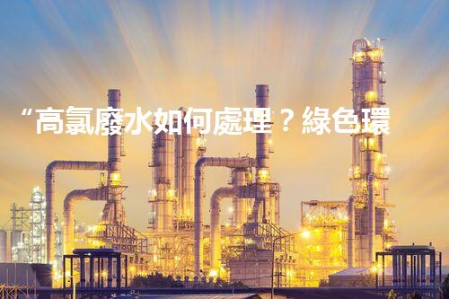 “高氯廢水如何處理？綠色環(huán)保新路徑，助力企業(yè)可持續(xù)進(jìn)展”